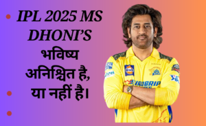 IPL 2025: MS Dhoni’s भविष्य अनिश्चित है।